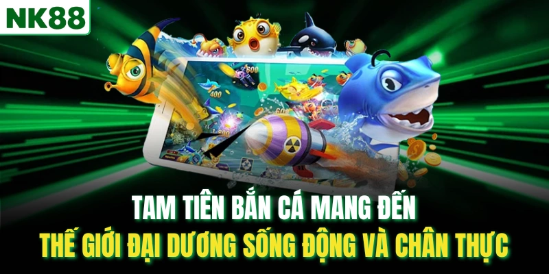 Tam tiên bắn cá mang đến thế giới đại dương sống động và chân thực
